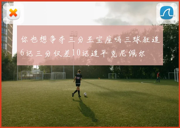 你也想争夺三分王宝座吗三球狂追6记三分仅差10记追平克尼佩尔