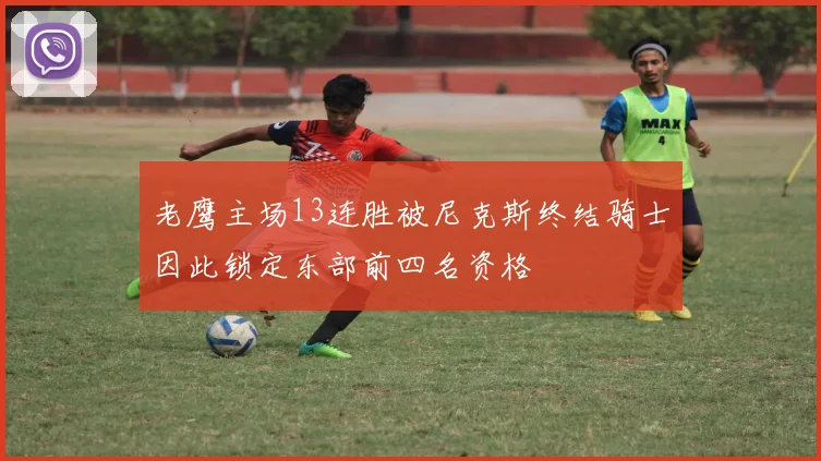老鹰主场13连胜被尼克斯终结骑士因此锁定东部前四名资格
