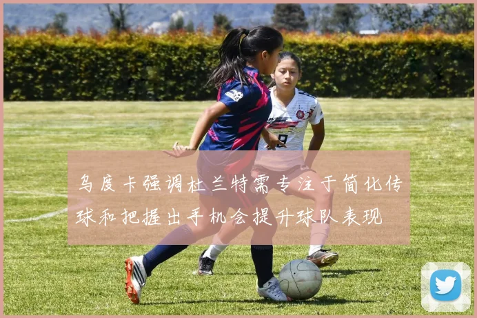 乌度卡强调杜兰特需专注于简化传球和把握出手机会提升球队表现