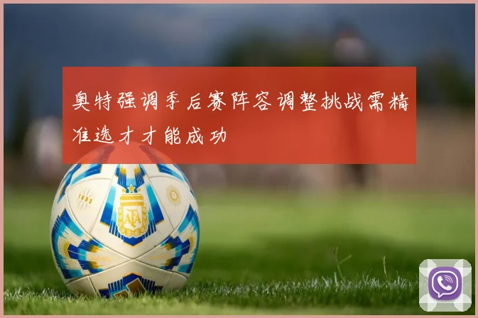 奥特强调季后赛阵容调整挑战需精准选才才能成功