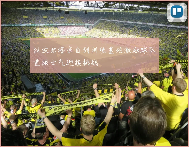 拉波尔塔亲自到训练基地激励球队重振士气迎接挑战