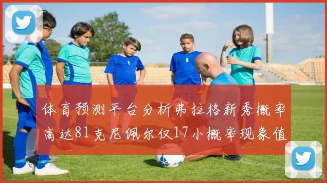 体育预测平台分析弗拉格新秀概率高达81克尼佩尔仅17小概率现象值得关注