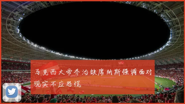 马克西大帝乔治缺席纳斯强调面对现实不应恐慌