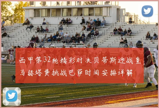 西甲第32轮精彩对决贝蒂斯迎战皇马赫塔费挑战巴萨时间安排详解
