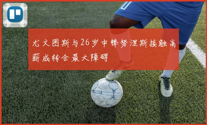 尤文图斯与26岁中锋努涅斯接触高薪成转会最大障碍