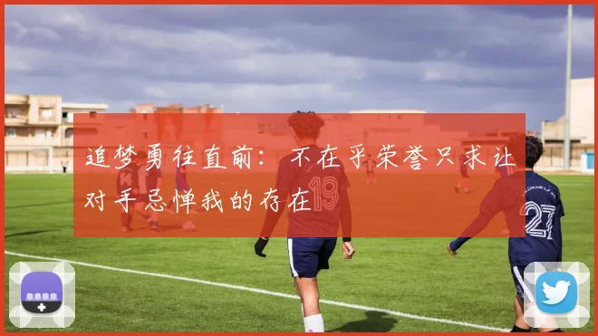 追梦勇往直前：不在乎荣誉只求让对手忌惮我的存在