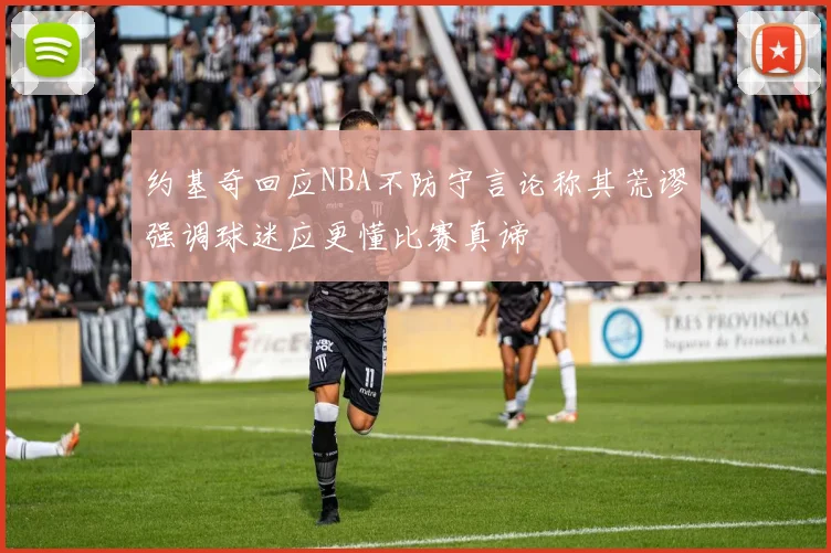 约基奇回应NBA不防守言论称其荒谬强调球迷应更懂比赛真谛
