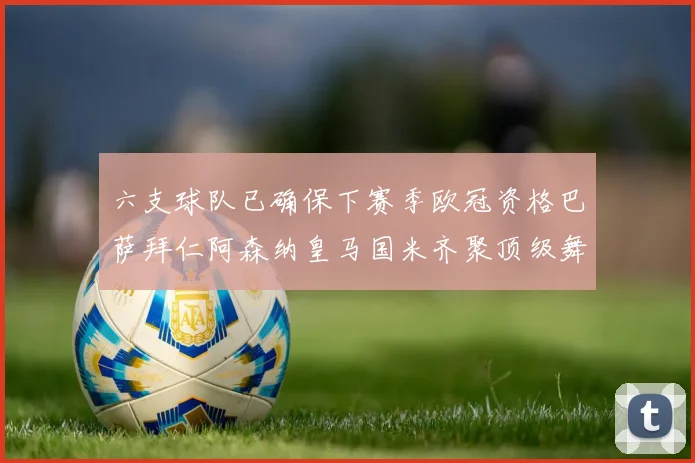 六支球队已确保下赛季欧冠资格巴萨拜仁阿森纳皇马国米齐聚顶级舞台
