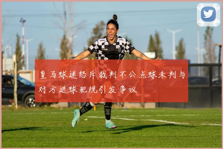 皇马球迷怒斥裁判不公点球未判与对方进球犯规引发争议